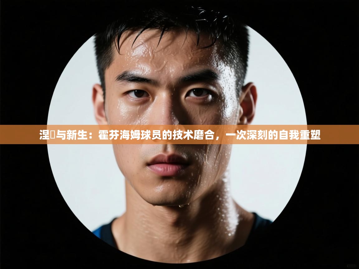 涅槃与新生：霍芬海姆球员的技术磨合，一次深刻的自我重塑